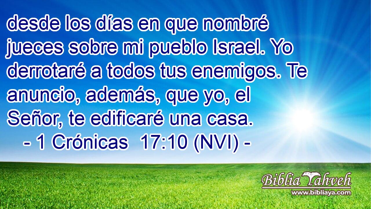  desde los días en que nombré jueces sobre mi pueblo Israel. Yo derrotaré a todos tus enemigos. Te anuncio, además, que yo, el Señor, te edificaré una casa. 