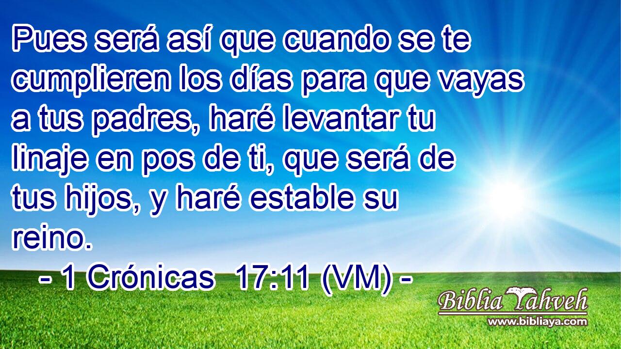  Pues será así que cuando se te cumplieren los días para que vayas a tus padres, haré levantar tu linaje en pos de ti, que será de tus hijos, y haré estable su reino. 