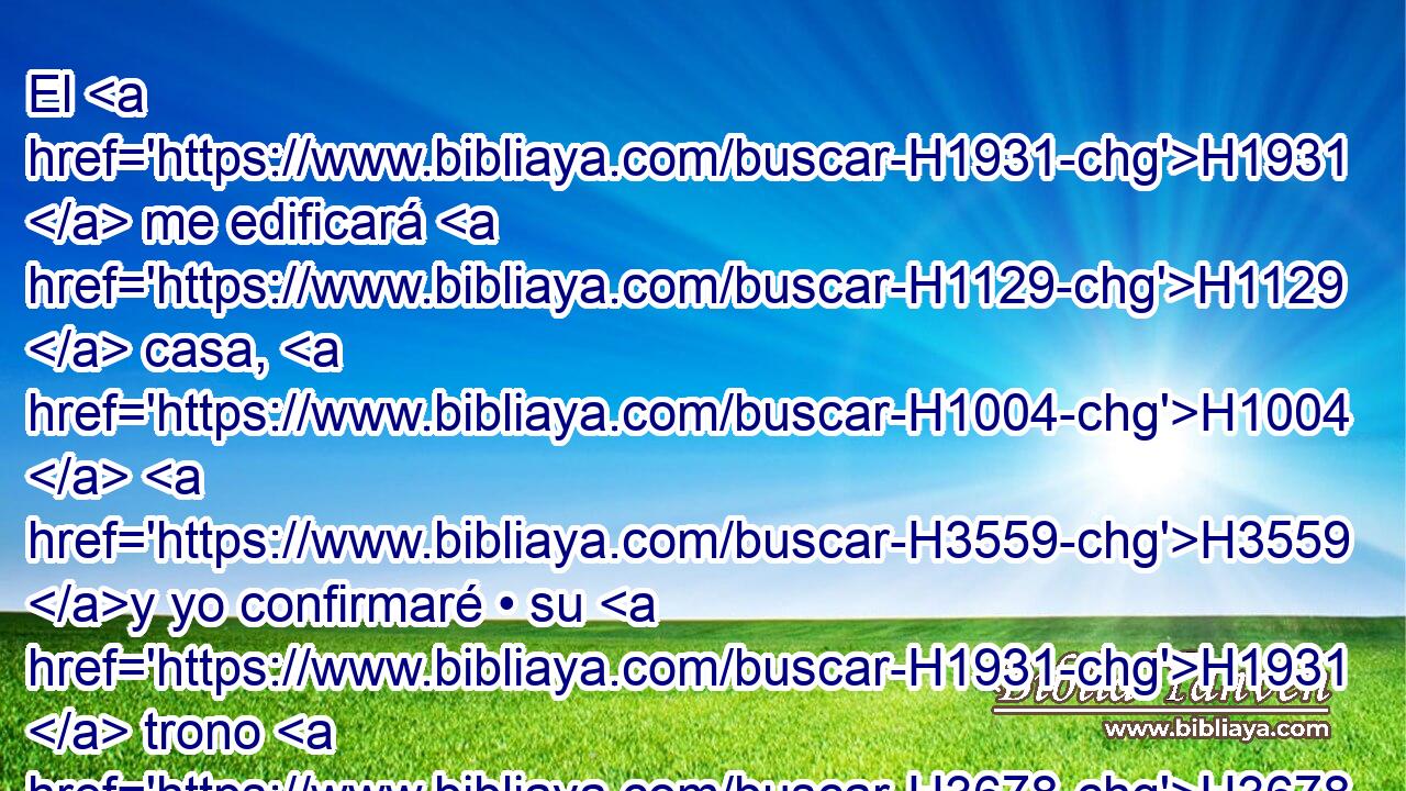 El H1931  me edificará H1129  casa, H1004  H3559 y yo confirmaré • su H1931  trono H3678  eternamente. H5704 PD,  H5769 
