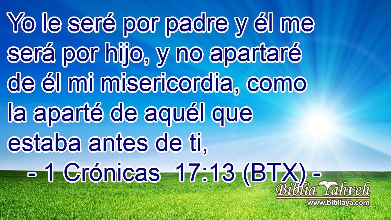 Yo le seré por padre y él me será por hijo, y no apartaré de él mi misericordia, como la aparté de aquél que estaba antes de ti,