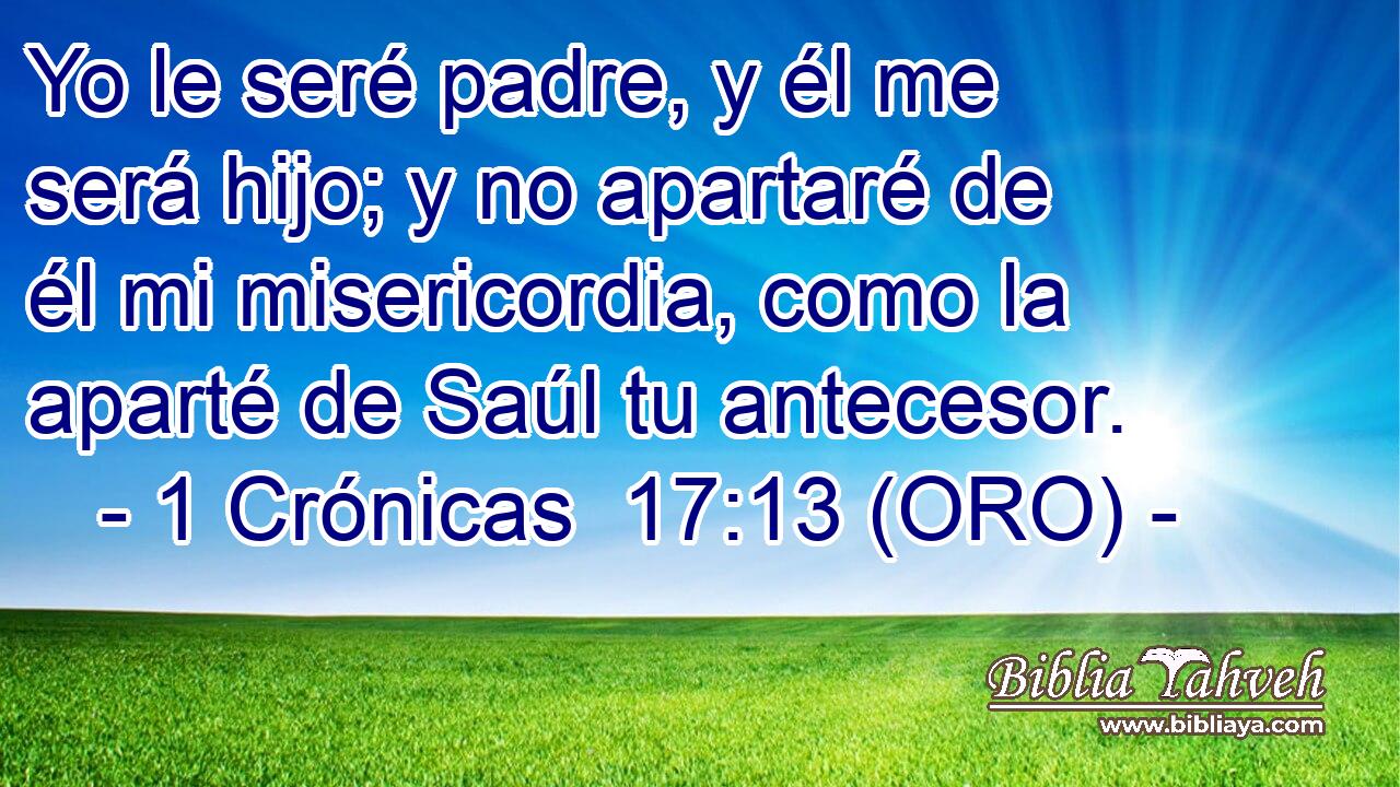  Yo le seré padre, y él me será hijo; y no apartaré de él mi misericordia, como la aparté de Saúl tu antecesor. 