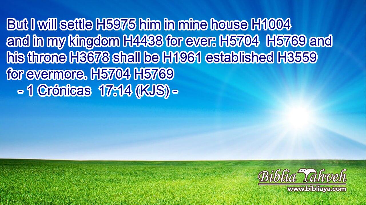 But I will settle H5975 him in mine house H1004 and in my kingdom H4438 for ever: H5704  H5769 and his throne H3678 shall be H1961 established H3559 for evermore. H5704 H5769