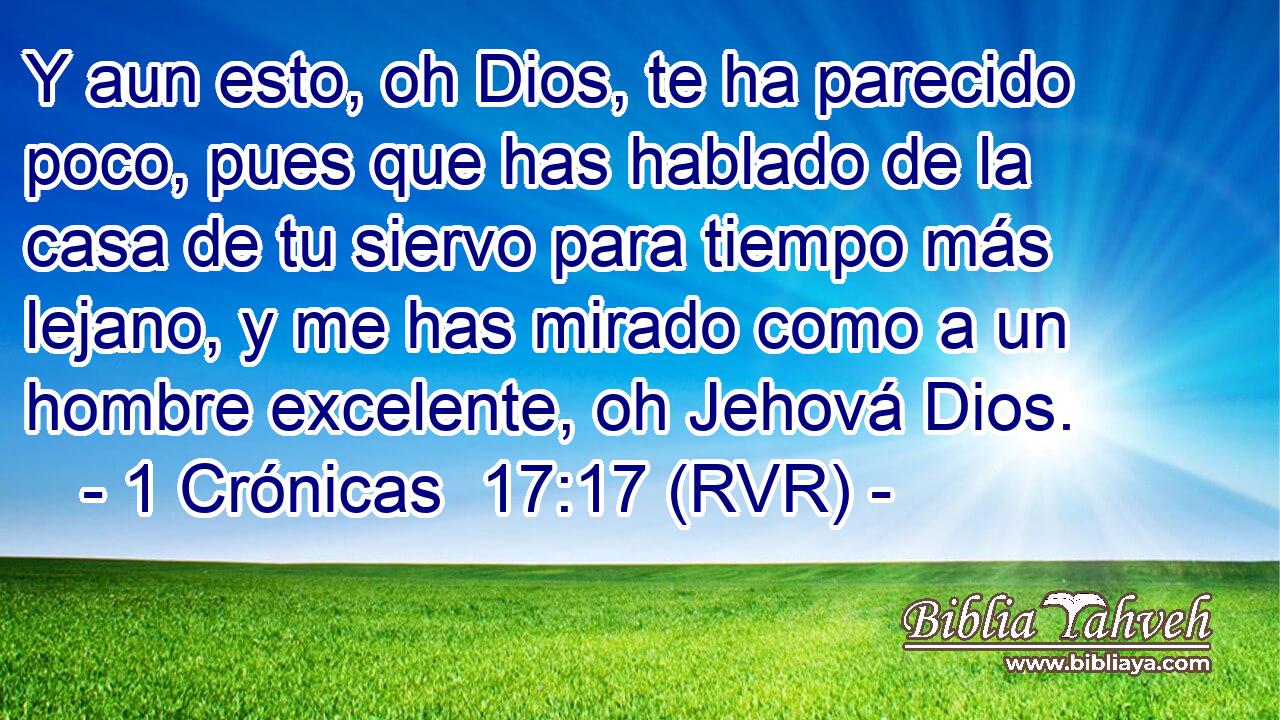 Y aun esto, oh Dios, te ha parecido poco, pues que has hablado de la casa de tu siervo para tiempo más lejano, y me has mirado como a un hombre excelente, oh Jehová Dios.