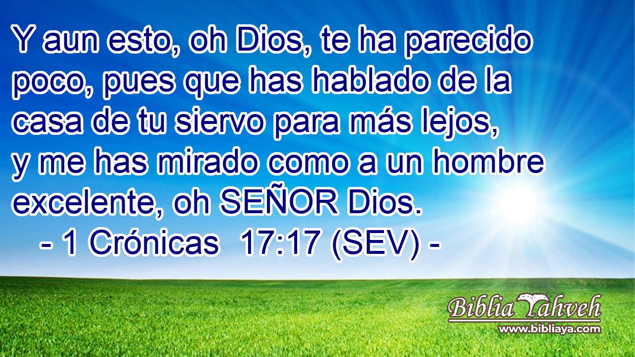 Y aun esto, oh Dios, te ha parecido poco, pues que has hablado de la casa de tu siervo para más lejos, y me has mirado como a un hombre excelente, oh SEÑOR Dios.