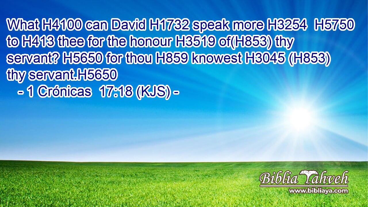 What H4100 can David H1732 speak more H3254  H5750 to H413 thee for the honour H3519 of(H853) thy servant? H5650 for thou H859 knowest H3045 (H853) thy servant.H5650