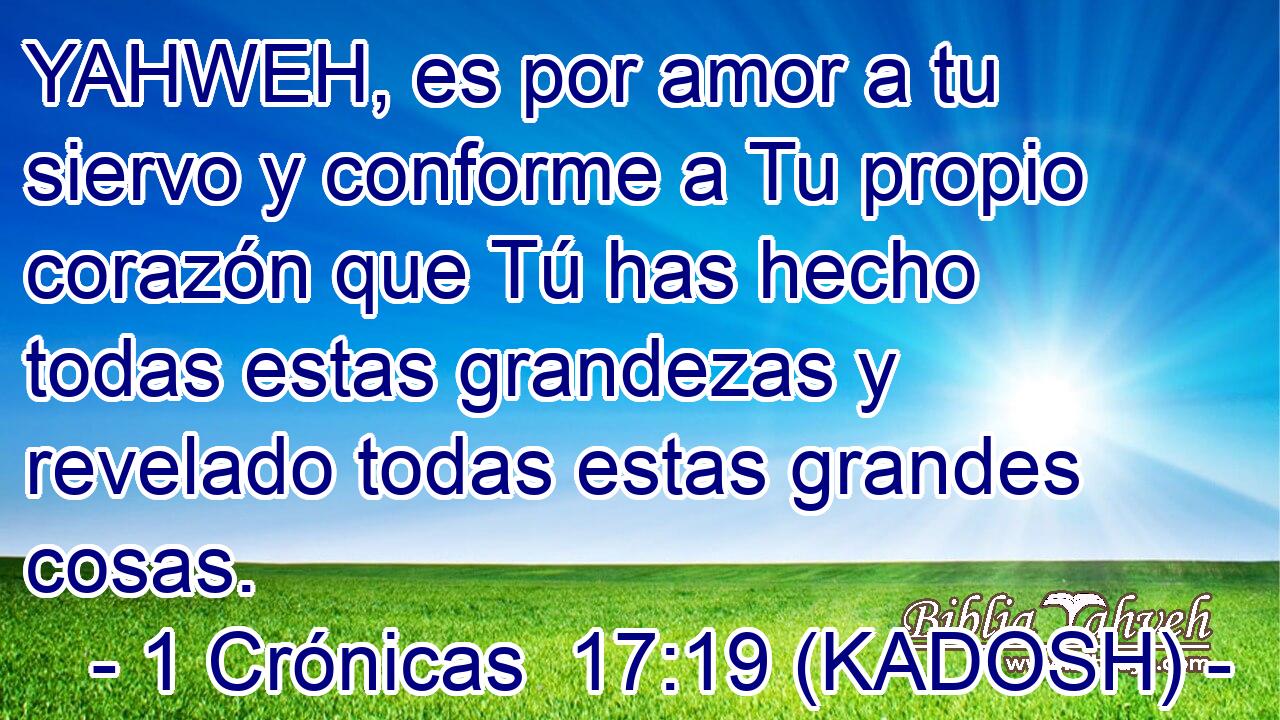  YAHWEH, es por amor a tu siervo y conforme a Tu propio corazón que Tú has hecho todas estas grandezas y revelado todas estas grandes cosas. 