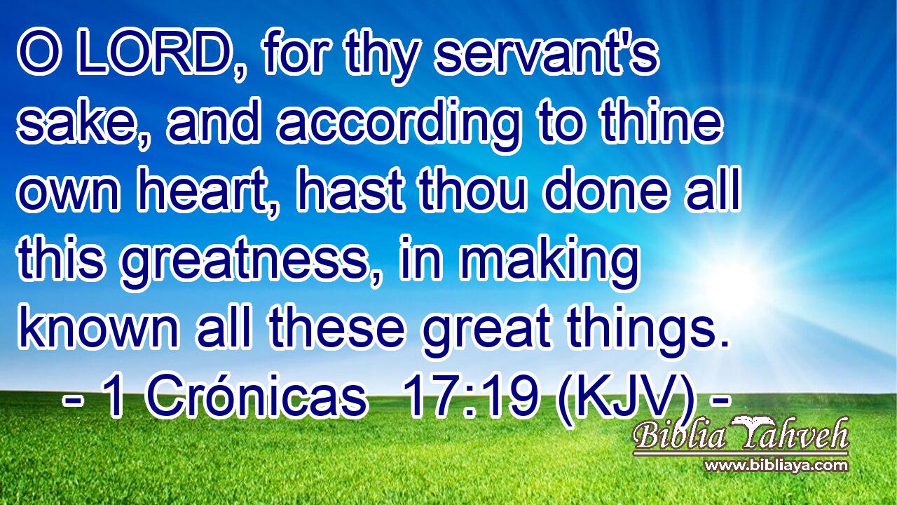 O LORD, for thy servant's sake, and according to thine own heart, hast thou done all this greatness, in making known all these great things.