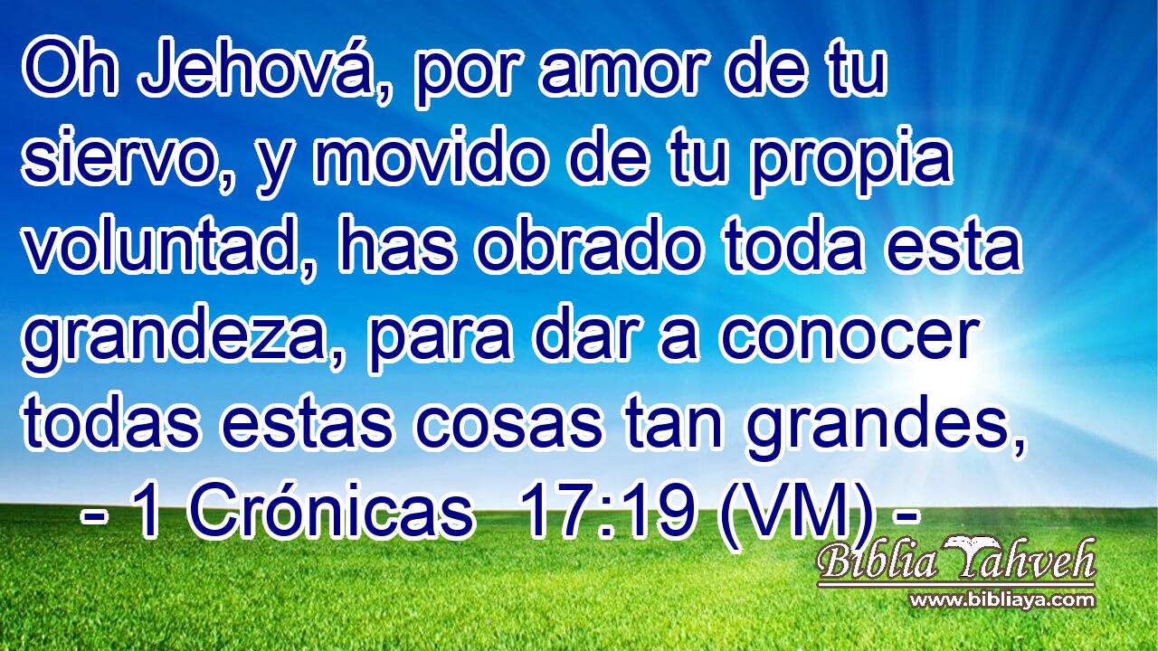  Oh Jehová, por amor de tu siervo, y movido de tu propia voluntad, has obrado toda esta grandeza, para dar a conocer todas estas cosas tan grandes, 