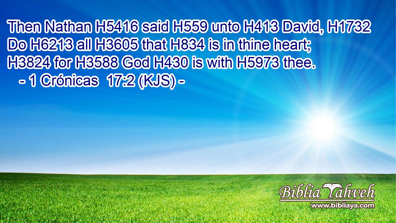 Then Nathan H5416 said H559 unto H413 David, H1732 Do H6213 all H3605 that H834 is in thine heart; H3824 for H3588 God H430 is with H5973 thee.