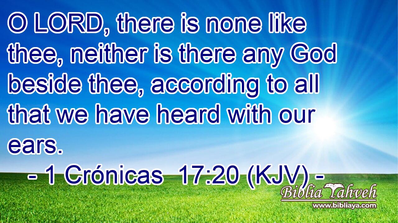 O LORD, there is none like thee, neither is there any God beside thee, according to all that we have heard with our ears.