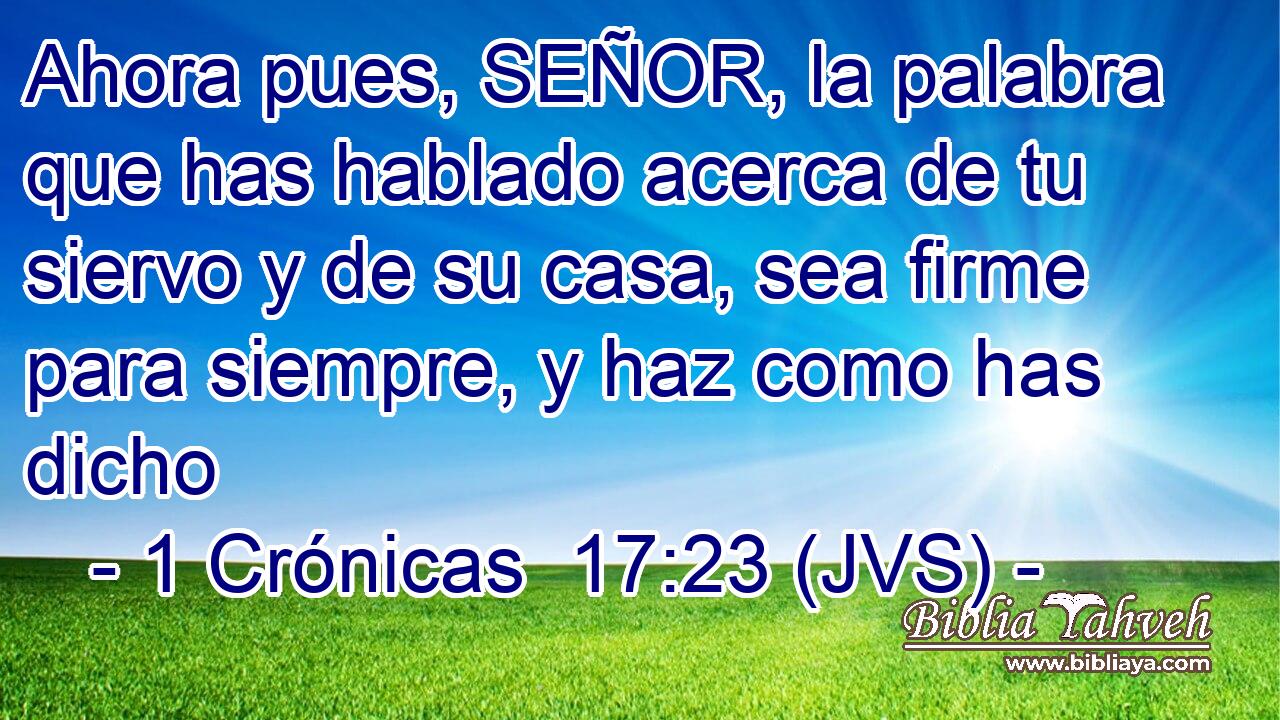 Ahora pues, SEÑOR, la palabra que has hablado acerca de tu siervo y de su casa, sea firme para siempre, y haz como has dicho