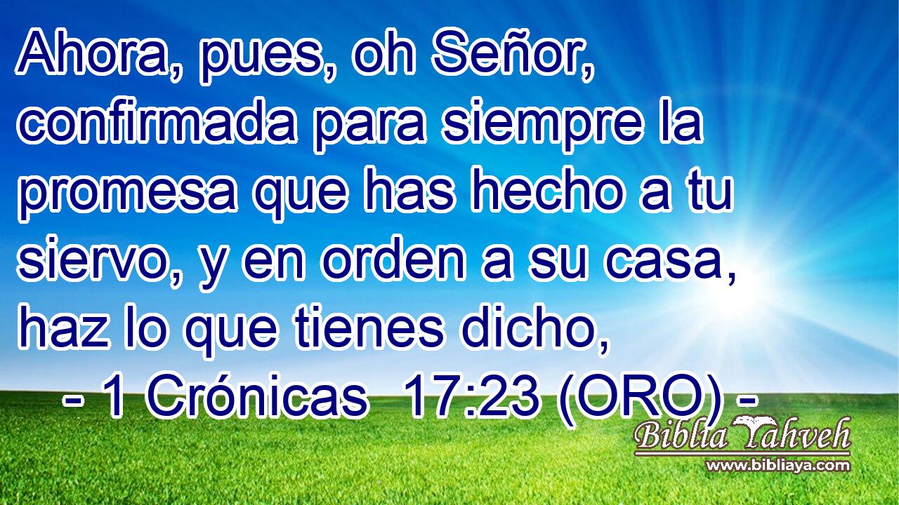  Ahora, pues, oh Señor, confirmada para siempre la promesa que has hecho a tu siervo, y en orden a su casa, haz lo que tienes dicho, 