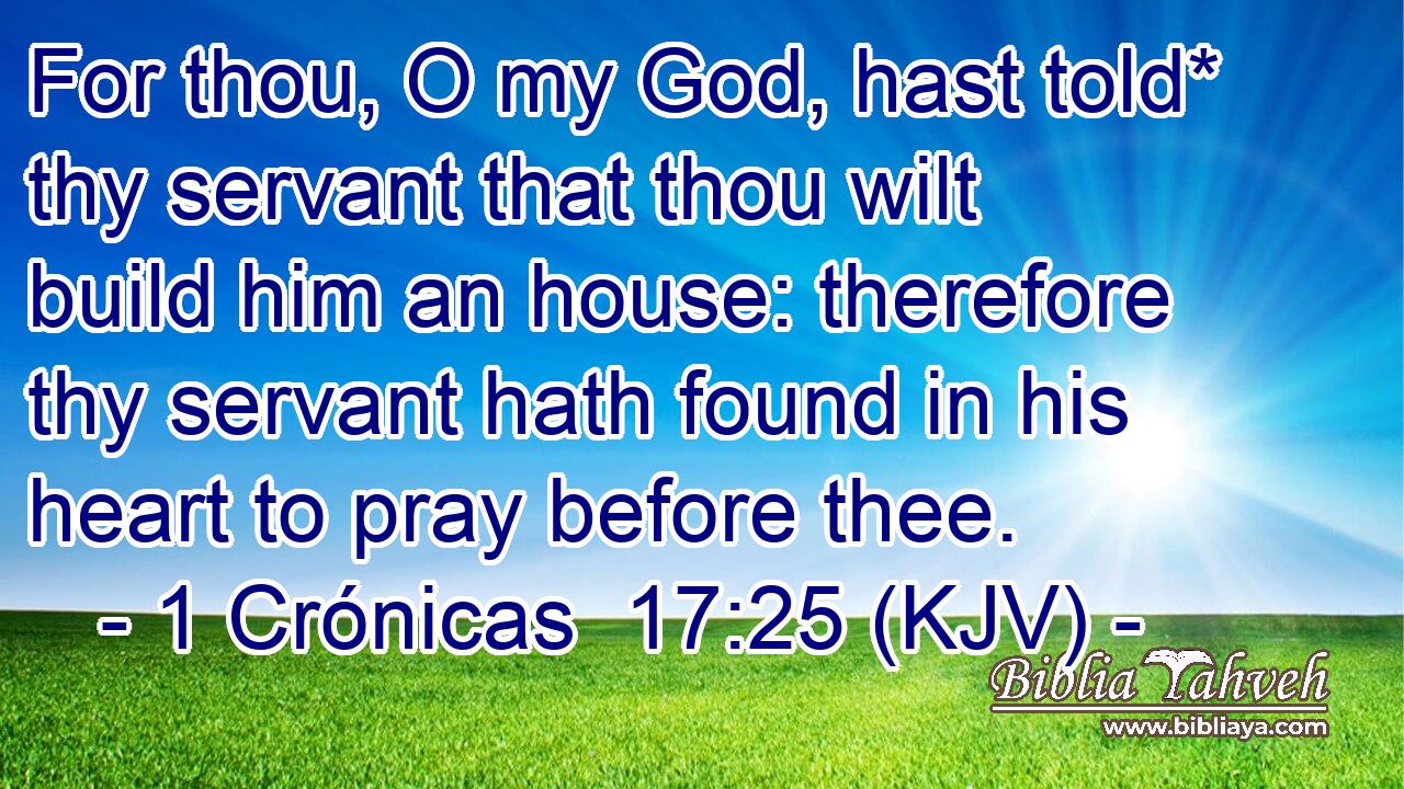 For thou, O my God, hast told* thy servant that thou wilt build him an house: therefore thy servant hath found in his heart to pray before thee.