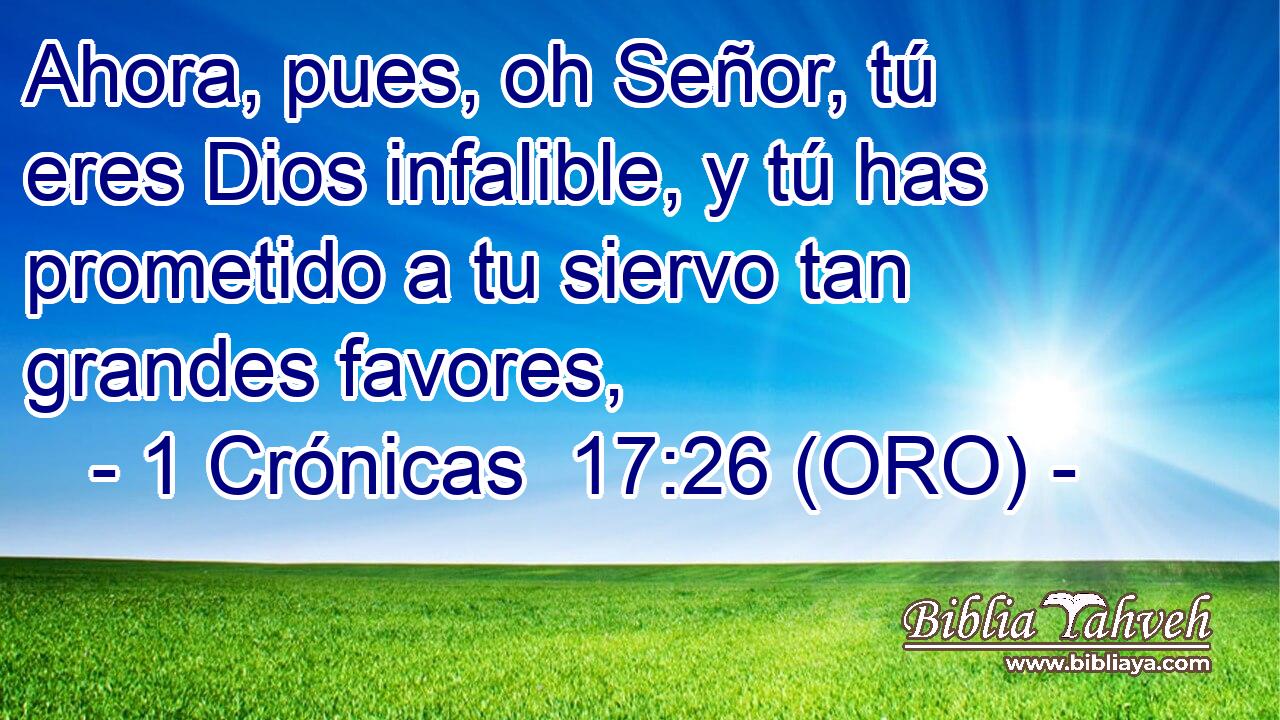  Ahora, pues, oh Señor, tú eres Dios infalible, y tú has prometido a tu siervo tan grandes favores, 
