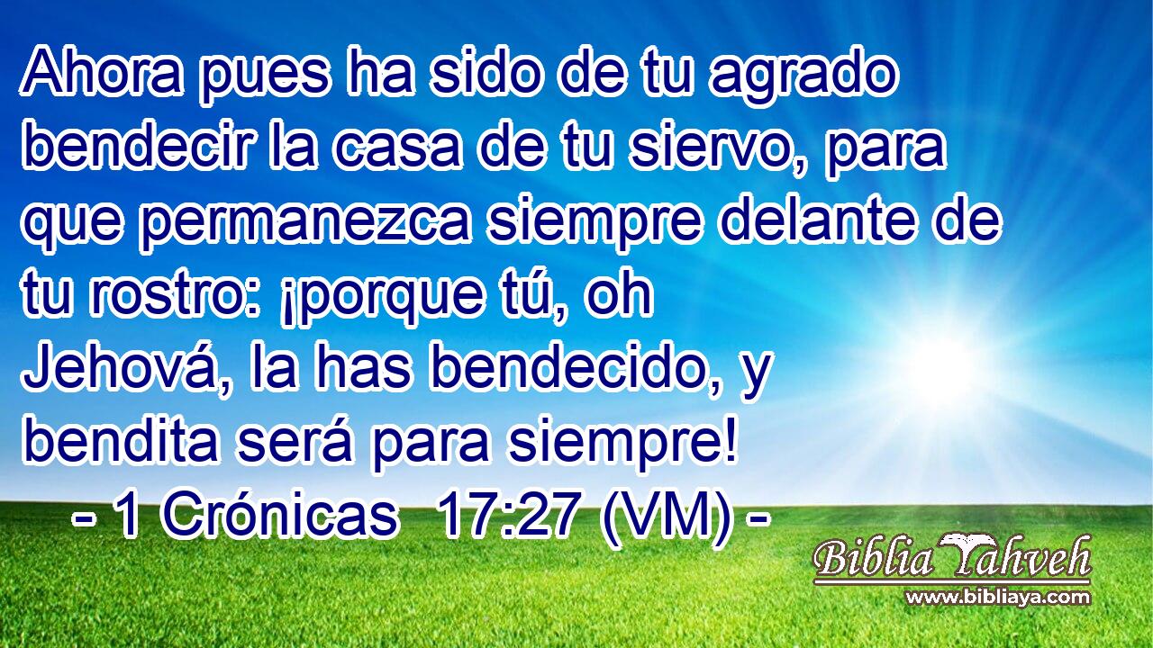  Ahora pues ha sido de tu agrado bendecir la casa de tu siervo, para que permanezca siempre delante de tu rostro: ¡porque tú, oh Jehová, la has bendecido, y bendita será para siempre! 