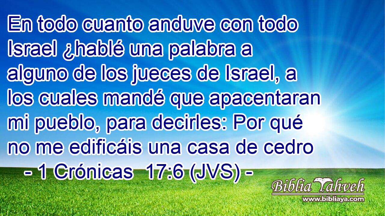 En todo cuanto anduve con todo Israel ¿hablé una palabra a alguno de los jueces de Israel, a los cuales mandé que apacentaran mi pueblo, para decirles: Por qué no me edificáis una casa de cedro
