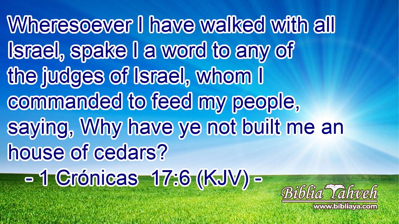 Wheresoever I have walked with all Israel, spake I a word to any of the judges of Israel, whom I commanded to feed my people, saying, Why have ye not built me an house of cedars?