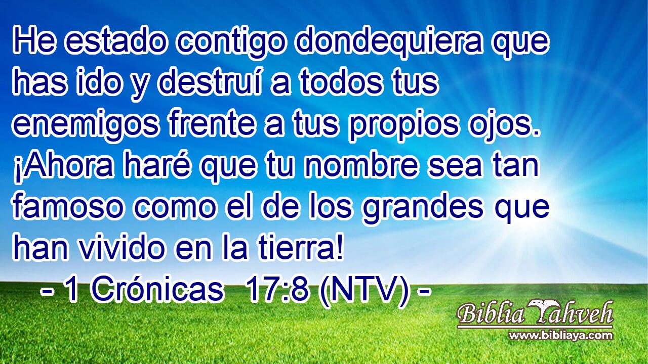 He estado contigo dondequiera que has ido y destruí a todos tus enemigos frente a tus propios ojos. ¡Ahora haré que tu nombre sea tan famoso como el de los grandes que han vivido en la tierra!
