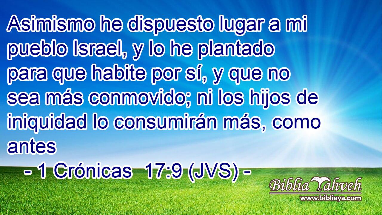 Asimismo he dispuesto lugar a mi pueblo Israel, y lo he plantado para que habite por sí, y que no sea más conmovido; ni los hijos de iniquidad lo consumirán más, como antes