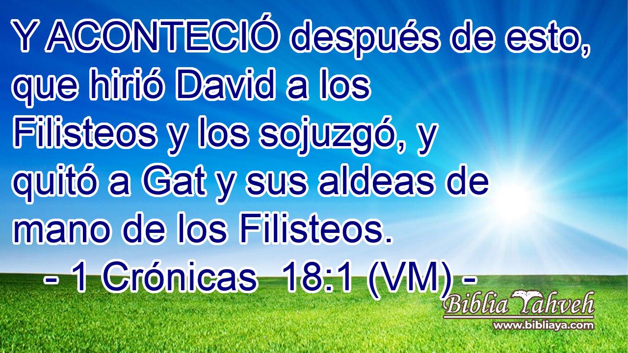  Y ACONTECIÓ después de esto, que hirió David a los Filisteos y los sojuzgó, y quitó a Gat y sus aldeas de mano de los Filisteos. 