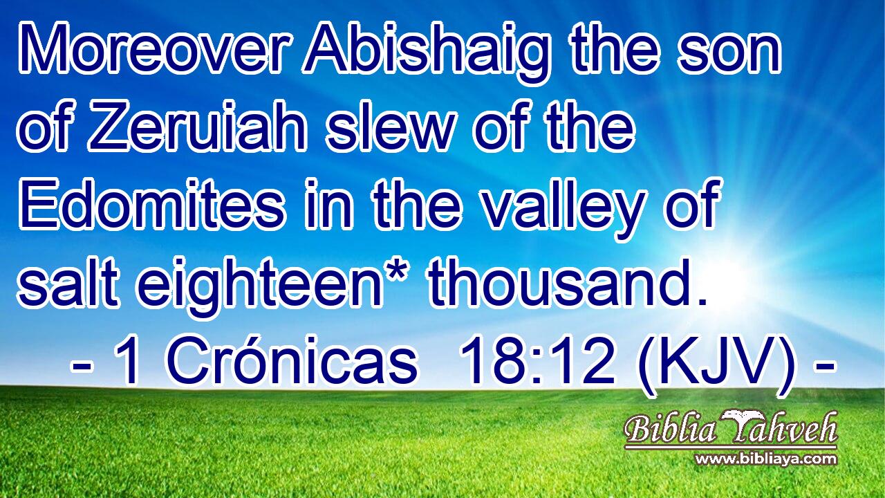 Moreover Abishaig the son of Zeruiah slew of the Edomites in the valley of salt eighteen* thousand.