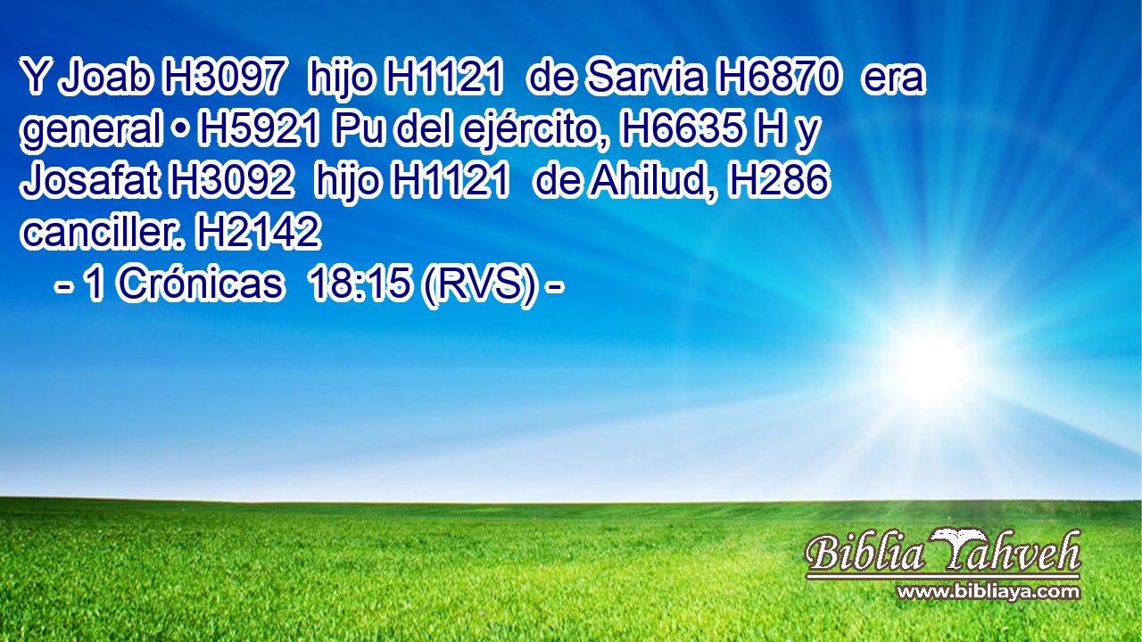 Y Joab H3097  hijo H1121  de Sarvia H6870  era general • H5921 Pu del ejército, H6635 H y Josafat H3092  hijo H1121  de Ahilud, H286  canciller. H2142  