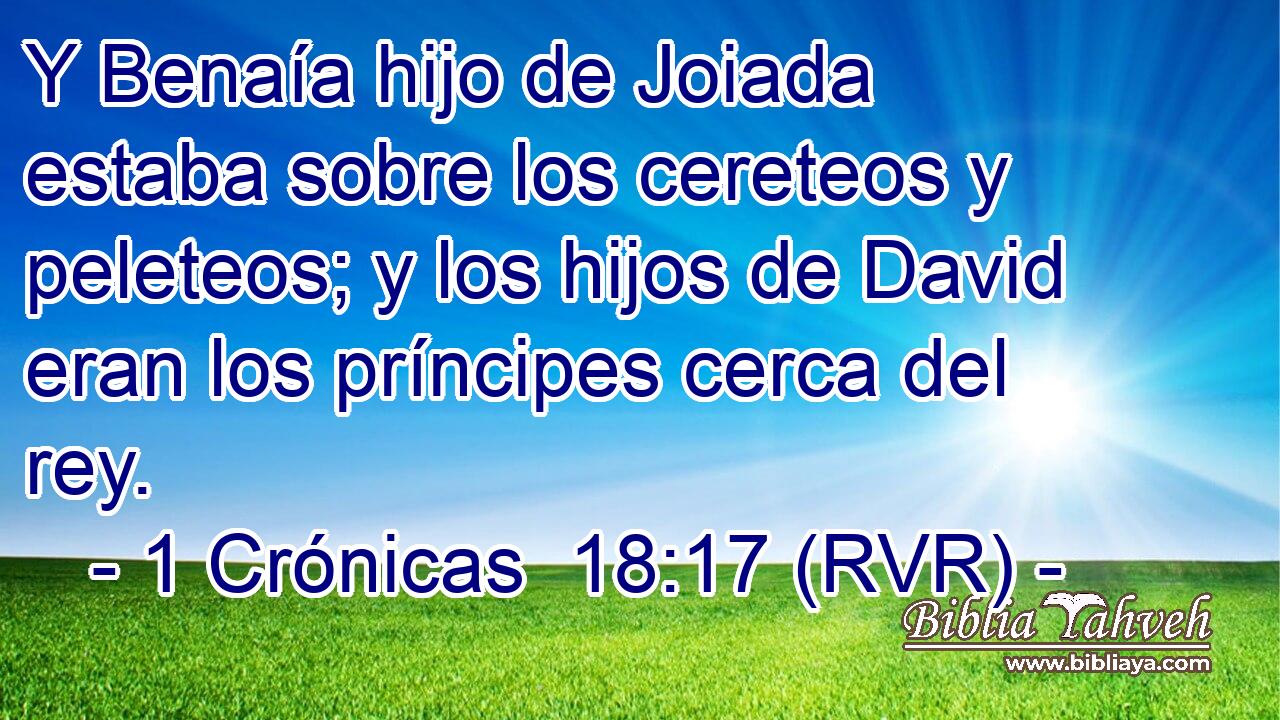 Y Benaía hijo de Joiada estaba sobre los cereteos y peleteos; y los hijos de David eran los príncipes cerca del rey.