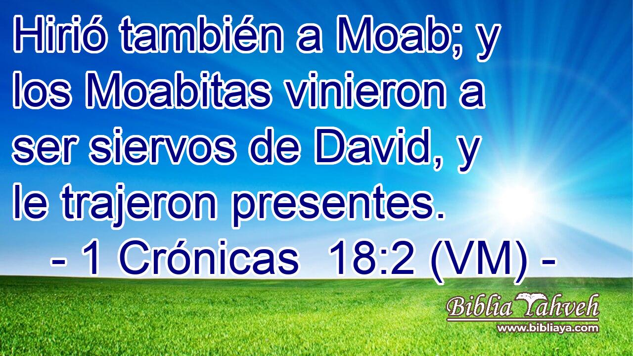  Hirió también a Moab; y los Moabitas vinieron a ser siervos de David, y le trajeron presentes. 
