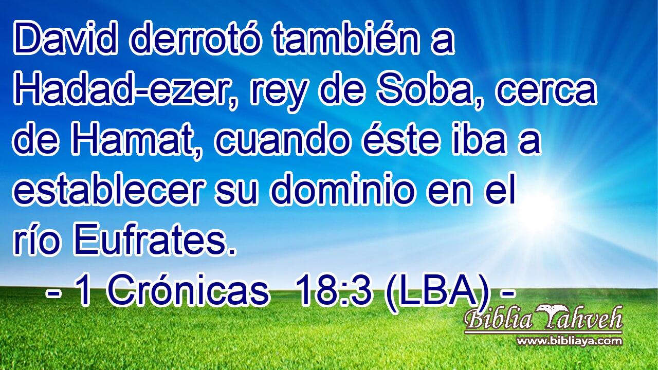 David derrotó también a Hadad-ezer, rey de Soba, cerca de Hamat, cuando éste iba a establecer su dominio en el río Eufrates.