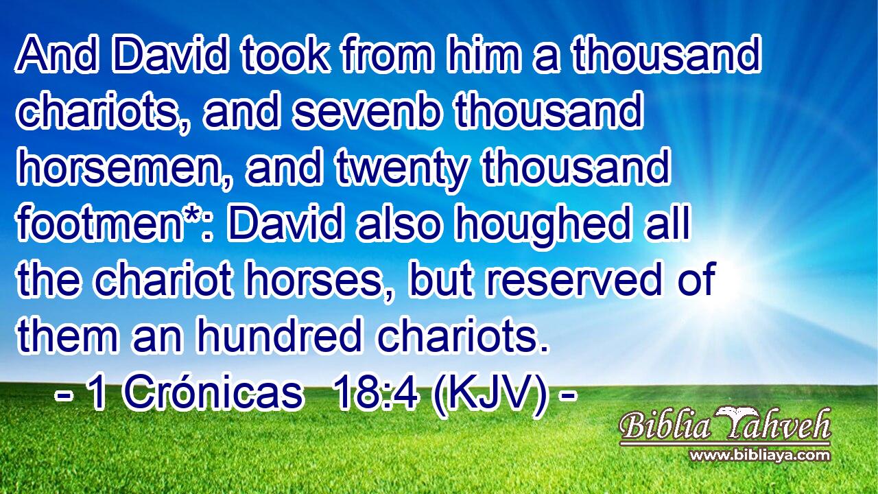 And David took from him a thousand chariots, and sevenb thousand horsemen, and twenty thousand footmen*: David also houghed all the chariot horses, but reserved of them an hundred chariots.