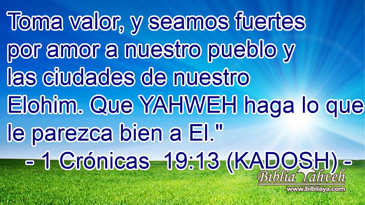  Toma valor, y seamos fuertes por amor a nuestro pueblo y las ciudades de nuestro Elohim. Que YAHWEH haga lo que le parezca bien a El.