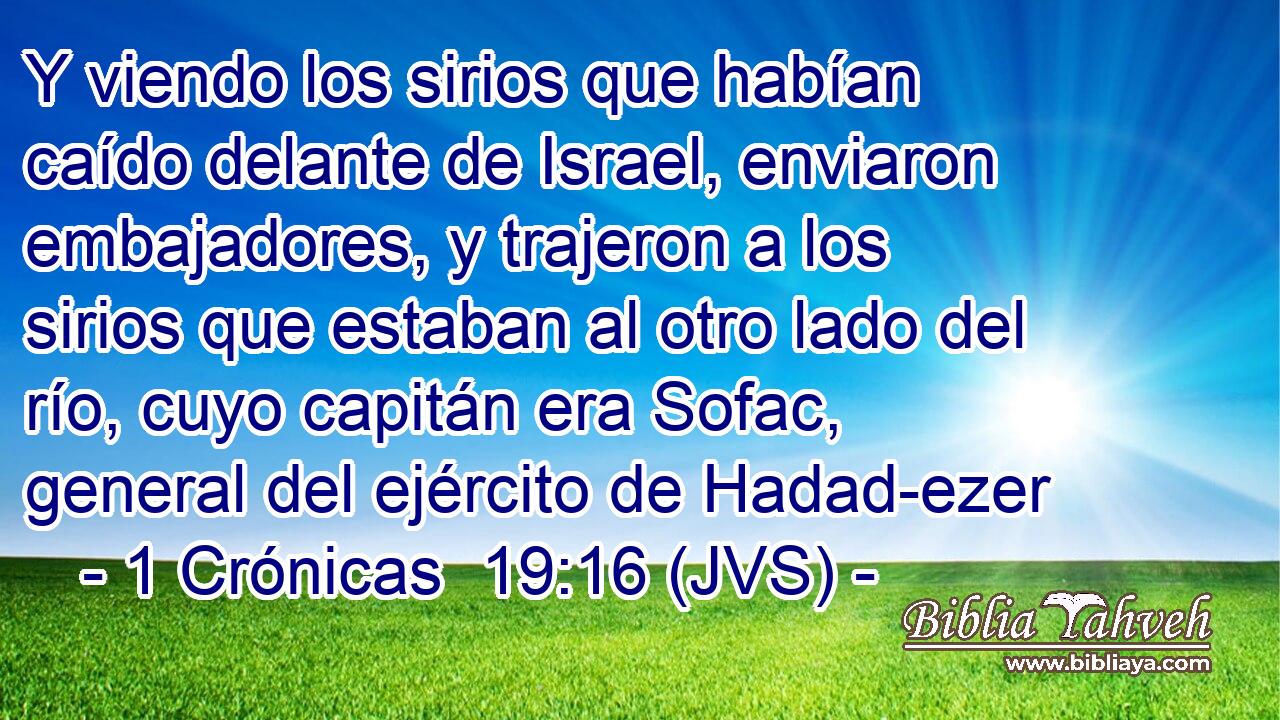 Y viendo los sirios que habían caído delante de Israel, enviaron embajadores, y trajeron a los sirios que estaban al otro lado del río, cuyo capitán era Sofac, general del ejército de Hadad-ezer