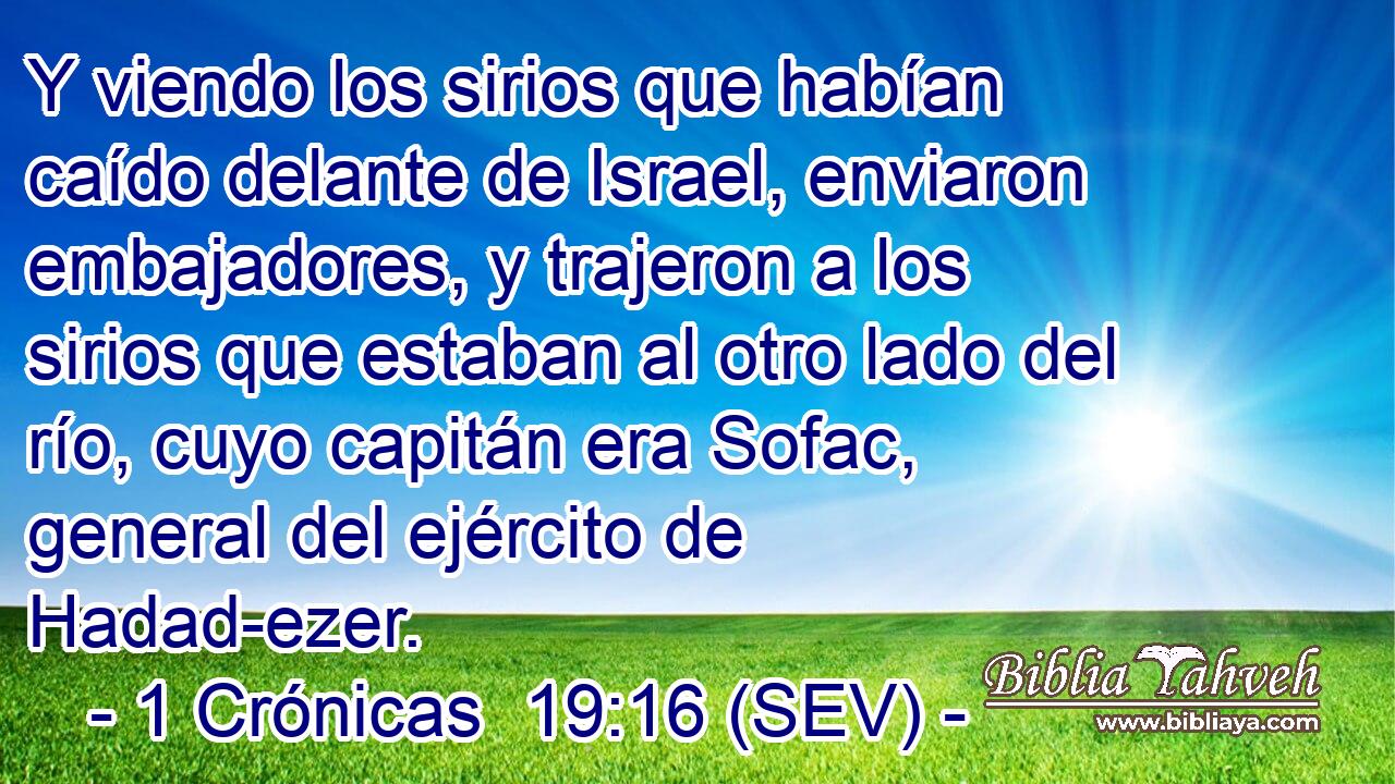 Y viendo los sirios que habían caído delante de Israel, enviaron embajadores, y trajeron a los sirios que estaban al otro lado del río, cuyo capitán era Sofac, general del ejército de Hadad-ezer.