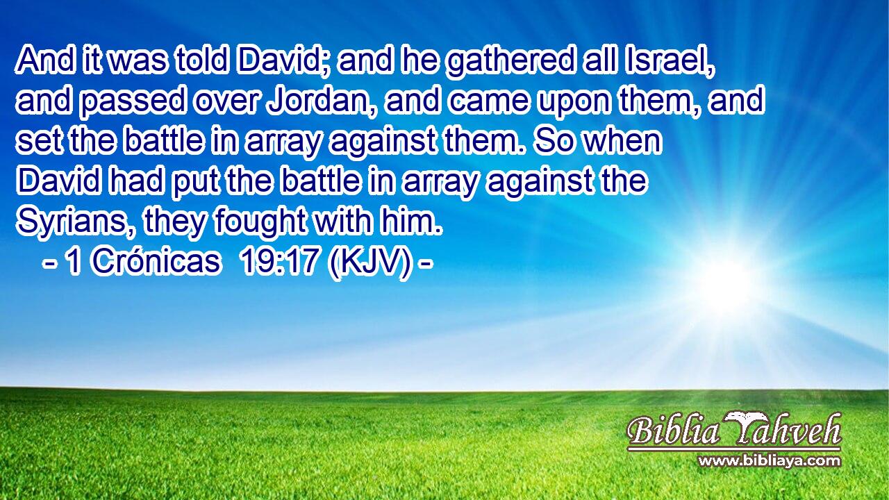 And it was told David; and he gathered all Israel, and passed over Jordan, and came upon them, and set the battle in array against them. So when David had put the battle in array against the Syrians, they fought with him.
