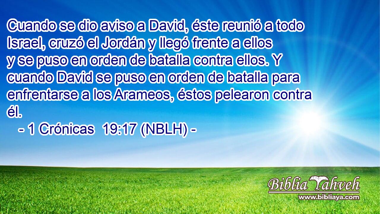  Cuando se dio aviso a David, éste reunió a todo Israel, cruzó el Jordán y llegó frente a ellos y se puso en orden de batalla contra ellos. Y cuando David se puso en orden de batalla para enfrentarse a los Arameos, éstos pelearon contra él. 