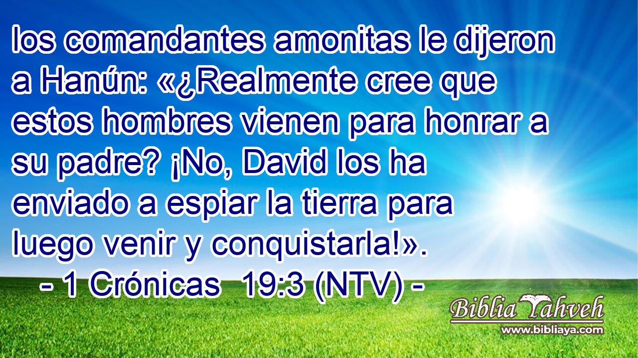 los comandantes amonitas le dijeron a Hanún: «¿Realmente cree que estos hombres vienen para honrar a su padre? ¡No, David los ha enviado a espiar la tierra para luego venir y conquistarla!».