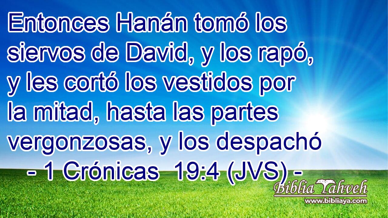 Entonces Hanán tomó los siervos de David, y los rapó, y les cortó los vestidos por la mitad, hasta las partes vergonzosas, y los despachó