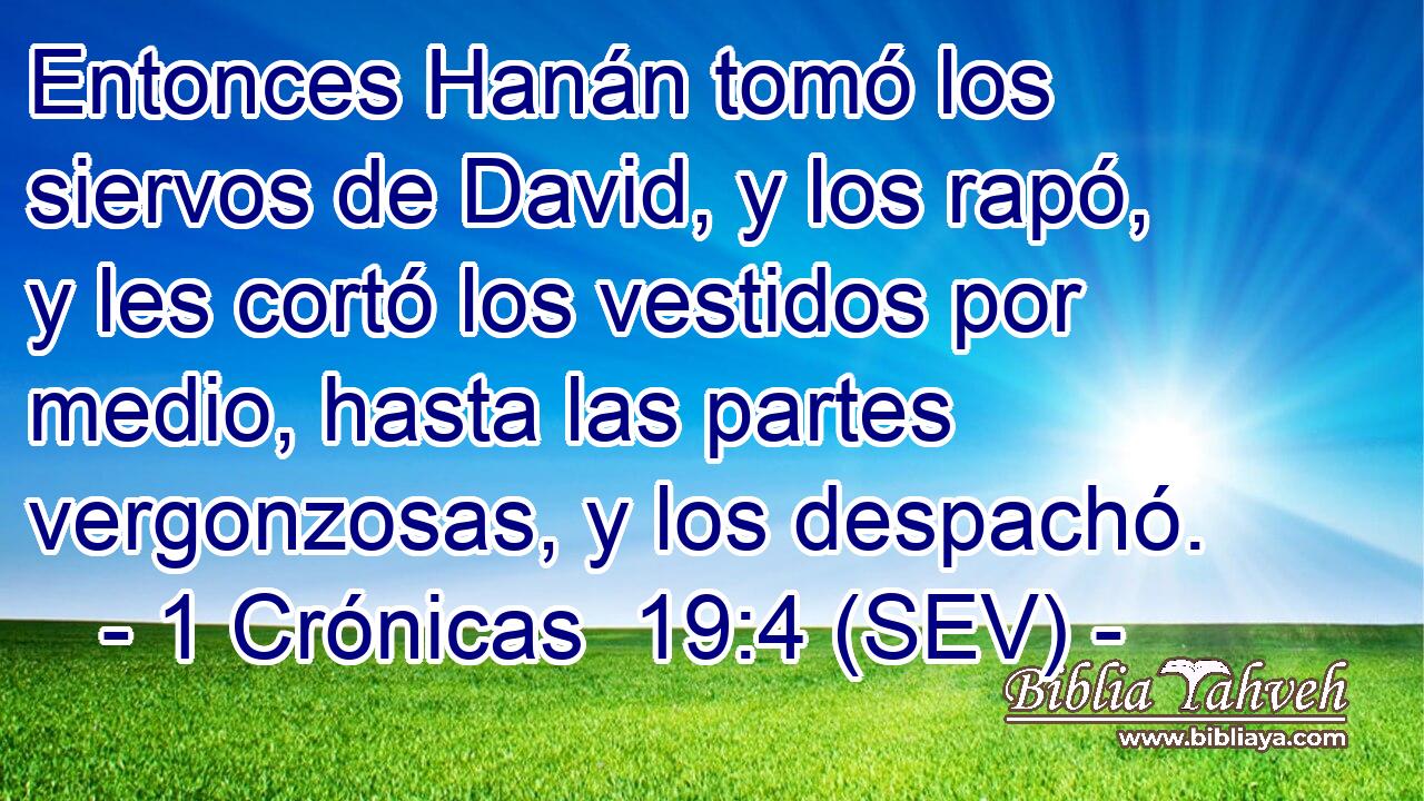 Entonces Hanán tomó los siervos de David, y los rapó, y les cortó los vestidos por medio, hasta las partes vergonzosas, y los despachó.