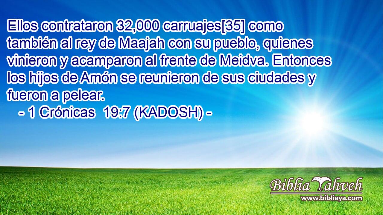  Ellos contrataron 32,000 carruajes[35] como también al rey de Maajah con su pueblo, quienes vinieron y acamparon al frente de Meidva. Entonces los hijos de Amón se reunieron de sus ciudades y fueron a pelear. 