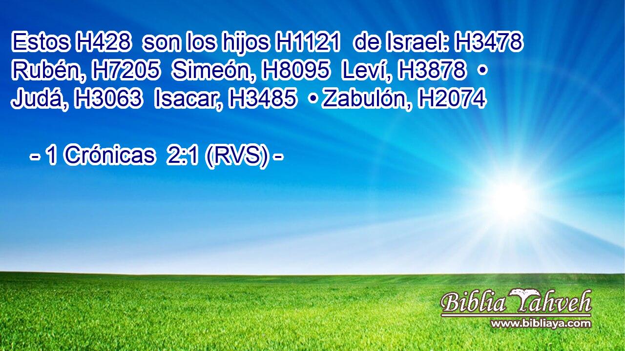 Estos H428  son los hijos H1121  de Israel: H3478  Rubén, H7205  Simeón, H8095  Leví, H3878  • Judá, H3063  Isacar, H3485  • Zabulón, H2074  