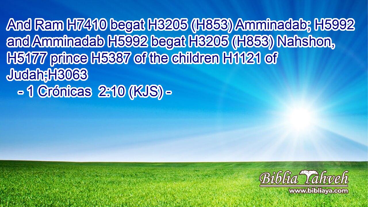 And Ram H7410 begat H3205 (H853) Amminadab; H5992 and Amminadab H5992 begat H3205 (H853) Nahshon, H5177 prince H5387 of the children H1121 of Judah;H3063