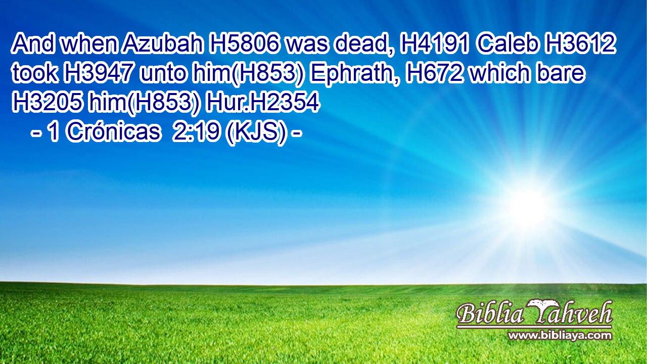 And when Azubah H5806 was dead, H4191 Caleb H3612 took H3947 unto him(H853) Ephrath, H672 which bare H3205 him(H853) Hur.H2354