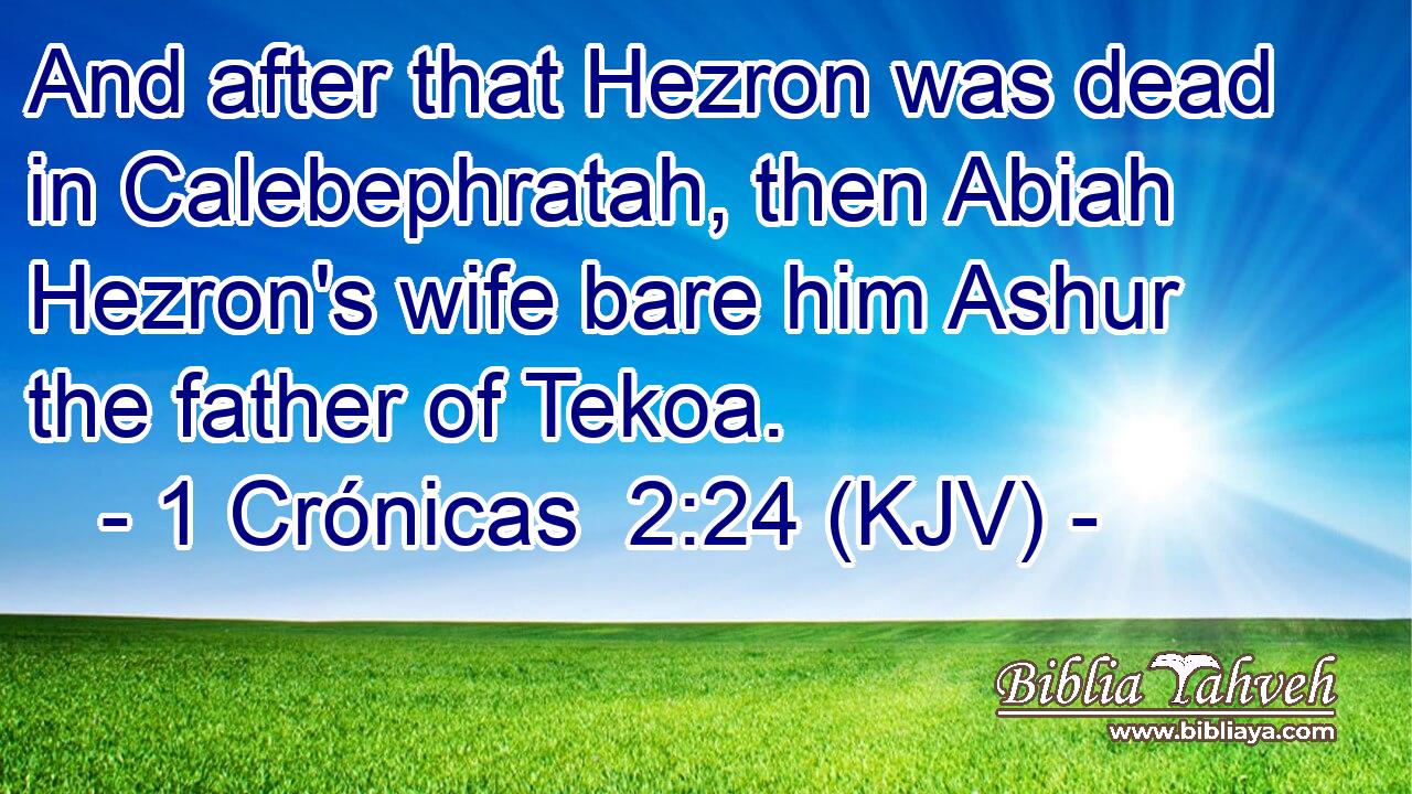 And after that Hezron was dead in Calebephratah, then Abiah Hezron's wife bare him Ashur the father of Tekoa.