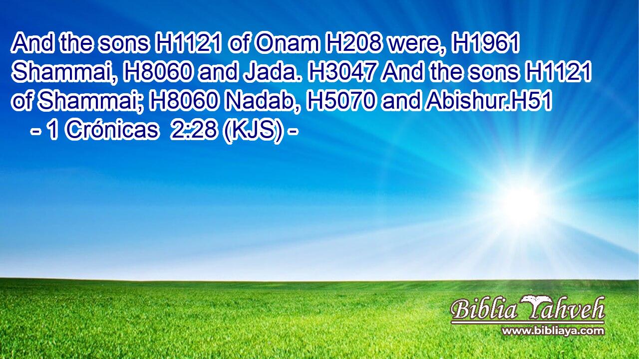And the sons H1121 of Onam H208 were, H1961 Shammai, H8060 and Jada. H3047 And the sons H1121 of Shammai; H8060 Nadab, H5070 and Abishur.H51