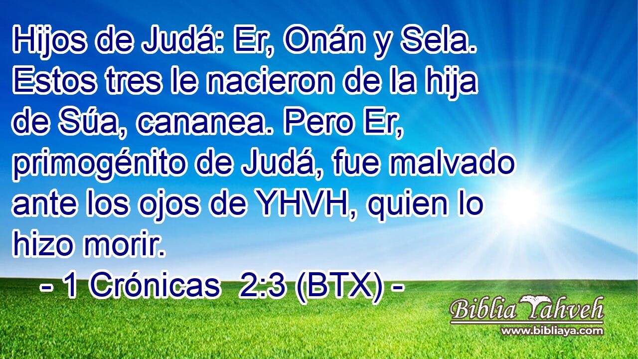 Hijos de Judá: Er, Onán y Sela. Estos tres le nacieron de la hija de Súa, cananea. Pero Er, primogénito de Judá, fue malvado ante los ojos de YHVH, quien lo hizo morir.