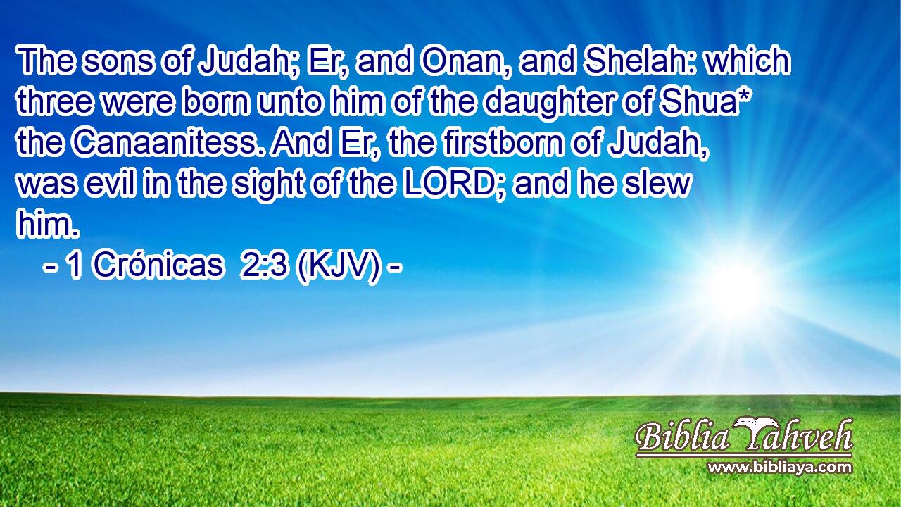 The sons of Judah; Er, and Onan, and Shelah: which three were born unto him of the daughter of Shua* the Canaanitess. And Er, the firstborn of Judah, was evil in the sight of the LORD; and he slew him.