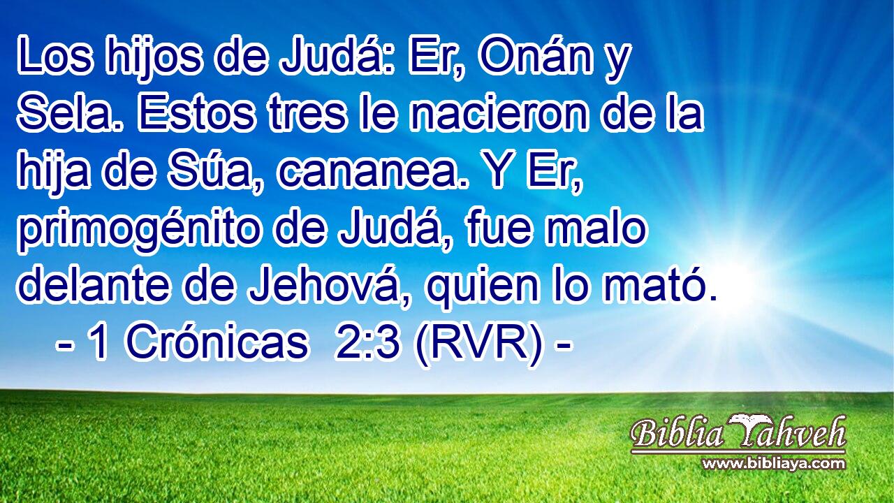 Los hijos de Judá: Er, Onán y Sela. Estos tres le nacieron de la hija de Súa, cananea. Y Er, primogénito de Judá, fue malo delante de Jehová, quien lo mató.