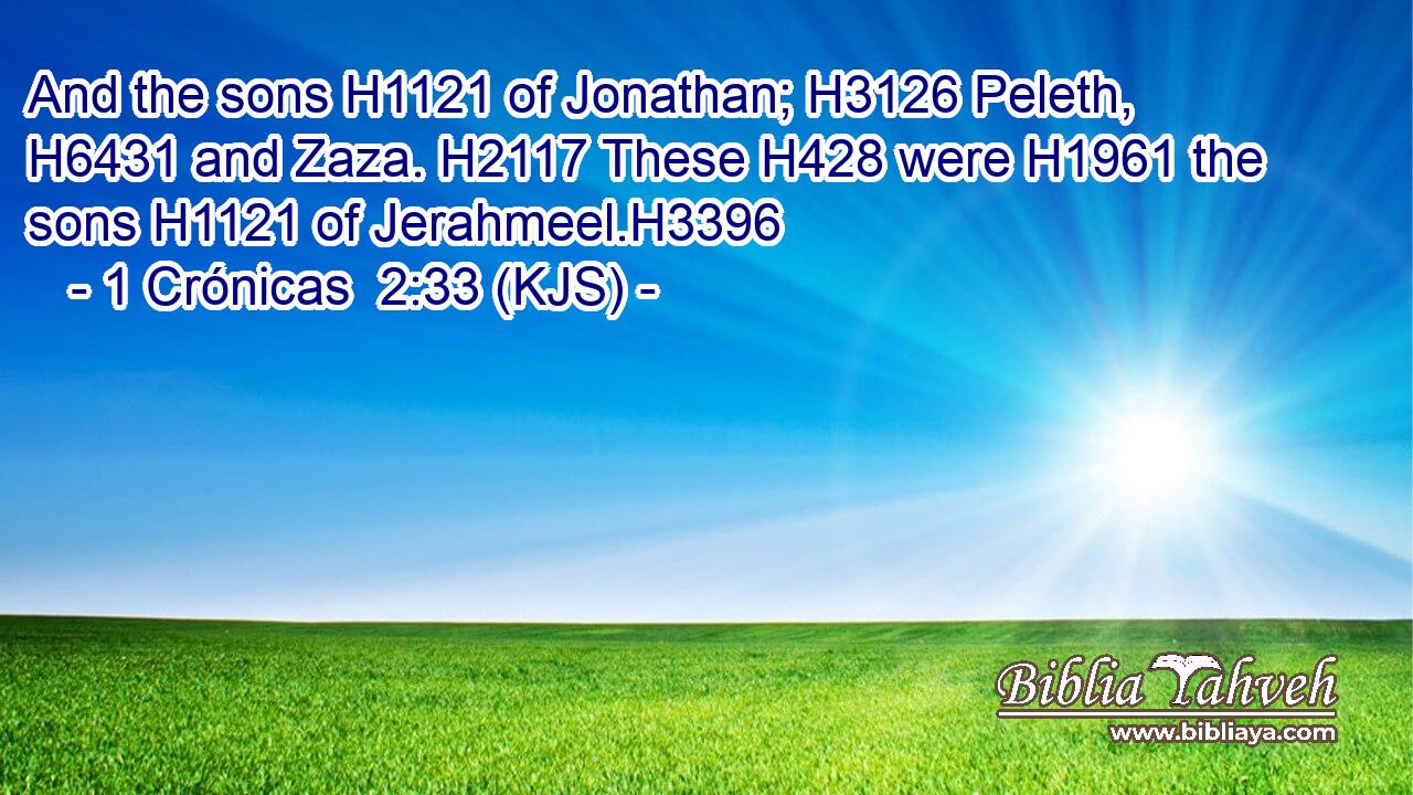 And the sons H1121 of Jonathan; H3126 Peleth, H6431 and Zaza. H2117 These H428 were H1961 the sons H1121 of Jerahmeel.H3396