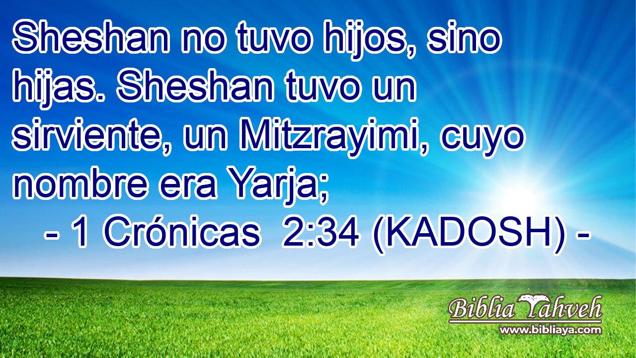  Sheshan no tuvo hijos, sino hijas. Sheshan tuvo un sirviente, un Mitzrayimi, cuyo nombre era Yarja; 