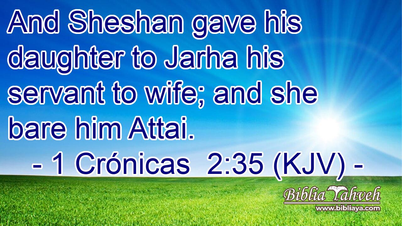 And Sheshan gave his daughter to Jarha his servant to wife; and she bare him Attai.